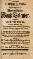 view Der ... wohleingerichteter hundertjähriger Hauss-Calender, nemlichen : von 1701 bis 1801 Worinnen abgehandelt wird, I. Von denen Calender-Sachen, Planeten, derselben Aspecten, Gewittern und Influenzien. II. Beschreibung der zwölff himmlischen Zeichen ... samt ihrer ausdrücklichen Abconterfeyung, ingleichen derer Metallen und Mineralien, wie solche unter die Planeten gehören. III. Von den Monats-Tabellen, welche zeigen, was im Hausswesen das gantze Jahr hindurch in acht zu nehmen ... IV. Von Ross- und Vieh-Artzeneyen / [Christoph von Hellwig].