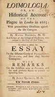 view Loimologia: or an historical account of the Plague in London in 1665: with precautionary directions against the like contagion ... To which is added an Essay on the different causes of pestilential diseases, and how they become contagious: with remarks on the infection now in France and the most probable means to prevent it spreading here. By John Quincy / [Nathaniel Hodges].