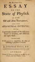 view An historical essay on the state of physick in the Old and New Testament and The Apocryphal interval ... To which is added a discourse concerning the duty of consulting a physician in sickness / [Jonathan Harle].