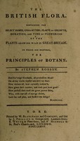 view The British flora. Containing the select names, characters, places of growth, duration, and time of flowering of the plants growing wild in Great Britain. To which are prefixed, the principles of botany / [Stephen Robson].