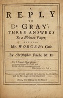 view A reply to Dr. Gray's three answers to a written paper : entitled Mr. Worger's case / by Christopher Packe.