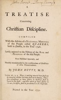 view A treatise concerning Christian discipline. Compiled with the advice of a national meeting of the people called Quakers, held in Dublin, in the year 1746. Lately annexed to the history of the rise and progress of the said people. Now published separately, and humbly recommended to the consideration of Christians of other denominations / By John Rutty M.D.