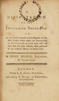 view A dissertation on the inoculated small-pox. Or, an attempt towards an investigation of the real causes which render the small-pox by inoculation, so much more mild and safe, than ... when produced by the ordinary means of infection / [John Mudge].