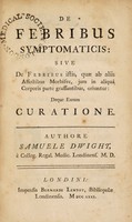 view De febribus symptomaticis: sive de febribus istis, quae ab aliis affectibus morbìsve, jam in aliqua corporis parte grassantibus, oriuntur: deque earum curatione / Authore Samuele Dwight.