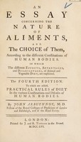 view An essay concerning the nature of aliments, and the choice of them, according to the different constitutions of human bodies. In which the different effects, advantages and disadvantages of animal and vegetable diet, are explained / [John Arbuthnot].