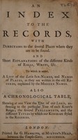 view An index to the records : with directions to the several places where they are to be found. And ... explanations of the different kinds of rolls, writs, etc. To which is added, a list of the Latin sir-names, and names of places ... Also a chronological table ... shewing the several parliaments, and the different titles by which our kings are styled / [Anon.].