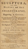 view Sculptura: or, the history and art of chalcography, and engraving in copper: with an ample enumeration of the most renowned masters and their works. To which is annexed, a new manner of engraving, or mezzotinto, communicated by his Highness Prince Rupert to the author of this treatise / John Evelyn.