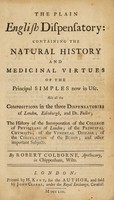 view The plain English dispensatory; containing the natural history and medicinal virtues of the principal simples now in use. Also all the compositions in the three dispensatories of London, Edinburgh, and Dr. Fuller; the history of the incorporation of the College of Physicians of London: of the principal chymists; of the venereal disease; of the circulation of the blood; and other important subjects / [Robert Colborne].