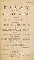 view An essay on the art of healing. In which Pus laudabile or matter, as also incarning and cicatrising, and the causes of various diseases, are endeavoured to be accounted for both from nature and reason / [John Freke].