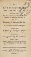 view The art of midwifery reduced to principles: in which, are explained the most safe and established methods of practice, in each kind of delivery; with a summary history of the art: translated from the French original: to which is added an appendix by the translator; containing illustrative remarks on conception and pregnancy: and on those particulars, taught by Dr. Astruc, which vary from the methods adopted by the best accoucheurs here / [Jean Astruc].