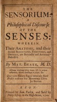 view The sensorium: a philosophical discourse of the senses: wherein their anatomy, and their several sensations, functions, and offices, are ... describ'd ... / [Matthew Beare].