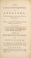 view The fatal consequences of adultery, to monarchies as well as to private families with a defence of the bill, passed in the House of Lords in ... 1771, intituled, 'An act to restrain persons who shall be divorced for ... adultery, from marrying ...' And an historical account of marriage &c / By Thomas Pollen, A.M.