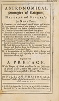 view Astronomical principles of religion, natural and reveal'd in nine parts ... ; Together with a preface, of the temper of mind necessary for the discovery of divine truth; and of the degree of evidence that ought to be expected in divine matters / by William Whiston.