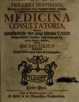 view Medicina consultatoria, worinnen unterschiedliche über einige schwehre Casus ausgearbeitete Consilia, auch Responsa Facultatis Medicae enthalten, und in fünf Decurien eingetheilet, dem Publico zum besten herausgegeben / [Friedrich Hoffmann].