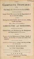 view The complete steward: or, The duty of a steward to his lord. Containing several new methods for the improvement of his lord's estate ... Also a new system of agriculture and husbandry ... With tables for the measurment of timber, interest of money ... Together with several law precedents relating to the duty and office of a steward / By John Mordant.