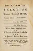 view A new method of treating the common continual fever, and some other distempers. With some observations on a treatise, call'd, The febricula, and Dr. James's fever powder.