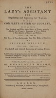 view The lady's assistant for regulating and supplying her table, being a complete system of cookery, containing one hundred and fifty select bills of fare, properly disposed for family dinners ... with upwards of fifty bills of fare for suppers ... and several desserts: including likewise, the fullest and choicest receipts of various kinds ... / published from the manuscript collection of Mrs. Charlotte Mason.