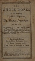 view The whole works of that excellent practical physician Dr. Thomas Sydenham wherein not only the history and cures of acute diseases are treated of, after a new and accurate method; but also the shortest and safest way of curing most chronical diseases / [Thomas Sydenham].