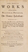 view The whole works of that excellent practical physician Dr. Thomas Sydenham wherein not only the history and cures of acute diseases are treated of, after a new and accurate method; but also the shortest and safest way of curing most chronical diseases / [Thomas Sydenham].