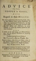 view Advice to the people in general, with regard to their health: but more particularly calculated for those, who, by their distance from regular physicians, or other very experienced practitioners, are the most unlikely to be seasonably provided with the best advice and assistance, in acute diseases, or upon any sudden inward or outward accident. With a table of the most cheap, yet effectual remedies, and the plainest directions for preparing them readily / Translated from the French edition of Dr. Tissot's Avis au peuple, &c. Printed at Lyons; with all his own notes; a few of his medical editor's at Lyons; and several occasional notes, adapted to this English translation, by J. Kirkpatrick.