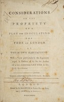 view Considerations on the propriety of a plan for inoculating the poor of London at their own habitations: with a view particularly to the arguments urged in defence of it / by the author of a late anonymous Letter to Dr. J.C. Lettsom.