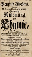 view Gottfried Rothens ... Gründliche Anleitung zur Chymie, darinnen nicht nur die in derselben vorkommende Operationes, und die aus denen Operationibus entstehende Producta, sondern auch die Praeparationes derer besten chymischen Medicamenten aus der berühmtesten Medicorum, sonderlich Ludovici, Wedelii, Stahlii &c ; Schriften nebst andern, die man sonst rar und geheim gehalten, aufrichtig gewiesen wird / [Gottfried Rothe].