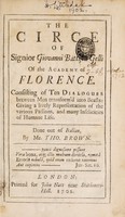 view The Circe / of Signior Giovanni Battista Gelli of the Academy of Florence. Consisting of ten dialogues between [Ulysses and several] men transform'd into beasts: giving a lively representation of the various passions, and [the] many infelicities of humane life. Done out of Italian, by Mr. Tho. Brown.