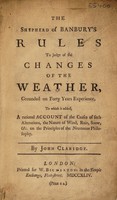 view The shepherd of Banbury's rules to judge of the changes of the weather, grounded on forty years experience. To which is added, a rational account of the causes of such alterations, the nature of wind, rain, snow, &c. on the principles of the Newtonian philosophy / By John Claridge.