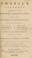 view Fossils arranged according to their obvious characters with their history and description under the articles of form, hardness, weight, surface, colour, and qualities, the place of their production, their uses and distinctive English and classical Latin names / by J. Hill.