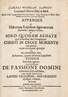 view Appendix ad Historiam lapidum figuratorum Helvetiae : ejusque viciniæ, de miro quodam achate qui coloribus suis imaginem Christi in cruce morientis repræsentat, cujus occasione quoque de alijs mirabilibus, tam achatum, quàm aliorum lapidum figuris breviter agitur, quæ quidquam de passione Domini coloribus suis exhibent, cum exactâ descriptione lapidis cruciferi, seu cruciati ejusque virium, & icone prædicti miri achatis / [Carl Nicolaus Lang].