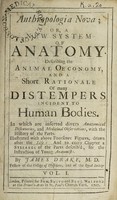 view Anthropologia nova, or, a new system of anatomy. Describing the animal oeconomy, and a short rationale of many distempers incident to human bodies : in which are inserted divers anatomical discoveries, and medicinal observations, with the history of the parts illustrated with above fourscore figures, drawn after the life and to every chapter a syllabus of the parts describ'd, for the instruction of young anatomists / by James Drake ... [Appendix].