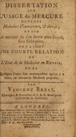 view Dissertation sur l'usage du mercure dans les maladies veneriennes, et autres; et sur la maniére de s'en servir avec succez, sans salivation. On y a joint une courte relation de l'etat de la medecine en Russie, et de quelques cures fort remarquables qu'on y a faites, en suivant la methode proposée / [Vincent Brest].