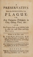 view A preservative from the infection of the plague, or any contagious distemper in city, camp, fleet, etc., and for curing such as are infected with it, after the most plain and easy method. Written in the year 1666 / [Thomas Willis].