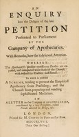 view An enquiry into the designs of the late petition presented to Parliament by the Company of Apothecaries. With remarks, how far it deserved attention. Whereby the apothecary's present monstrous profits are exposed, how far it deserved attention ... to which is annexed a scheme, tending to prevent the empirical apothecary from practising; and the chemist from preparing and vending sophisticated medicines, and compared with those of the chemist. In a letter to the Company of Apothecaries ... occasioned by a late pamphlet, called Frauds detected in drugs [by J. Chandler].