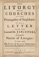 view The liturgy used in the churches of the Principality of Neufchatel [compiled by J.F. Osterwald]: with a letter from the learned Dr. Jablonski, concerning the nature of liturgies / to which is added, the form of prayer lately introduced into the Church of Geneva.