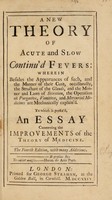 view A new theory of acute and slow continu'd fevers; wherein, besides their appearances and manner of cure, occasionally, the structure of the glands, and the manner and laws of secretion, the operation of purgative, vomitive, and mercurial medicines, are mechanically explain'd. Together with an application of the same theory to hectick fevers: and an essay concerning the improvements of the theory of medicine / [By G.C].