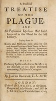 view A practical treatise of the plague and all pestilential infections that have happen'd in this island for the last century. Laying down the rules and methods then used by the most learned physicians ... as well as what are now proper to be used, in order to prevent the spreading of that contagion. With a prefatory epistle address'd to Dr. Mead, on account of his Short discourse concerning pestilential contagion / By Joseph Browne.