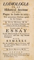 view Loimologia: or, An historical account of the plague in London in 1665: : with precautionary directions against the like contagion. / By Nath. Hodges, M. D. and Fellow of the College of Physicians, who resided in the city all that time. To which is added, An essay on the different causes of pestilential diseases, and how they become contagious: with remarks on the infection now in France, and the most probable means to prevent its spreading here. By John Quincy, M. D.