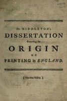 view A dissertation concerning the origin of printing in England. Shewing that it was first introduced and practised by our countryman William Caxton, at Westminster: and not, as is commonly believed, by a foreign printer at Oxford ... / By Conyers Middleton.