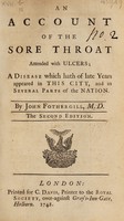 view An account of the sore throat attended with ulcers; a disease which hath of late years appeared in this city [London] and in several parts of the nation / By John Fothergill, M.D.