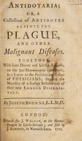 view Antidotaria; or, a collection of antidotes against the plague, and other malignant diseases. Together with some decent and useful remarks, on the late Pharmacopeia Londinensis, in a letter to the President and College of Physicians; shewing the necessity of a farther reformation of their new London dispensatory ... / [Joseph Browne].