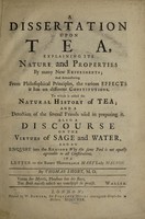 view A dissertation upon tea, explaining its nature and properties by many new experiments and demonstrating from philosophical principles, the various effects it has on different constitutions. To which is added the natural history of tea ... Also a discourse on the virtues of sage and water / By Thomas Short.