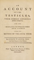 view An account of the testicles, their common coverings and coats; and the diseases to which they are liable: with the method of treating them / [Joseph Warner].