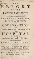 view The report of the general committee for directing, managing, and transacting the business, affairs, estate, and effects of the corporation of the governors and guardians of the Hospital for the Maintenance and Education of Exposed and Deserted Young Children : relating to the general plan for executing the purposes of the Royal Charter, establishing this Hospital.