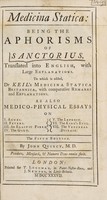 view Medicina statica: : being the aphorisms of Sanctorius / translated into English, with large explanations. ; To which is added, Dr Keil's Medicina statica Britannica, with comparative remarks and explanations. ; As also Medico-physical essays ... By John Quincy.