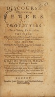 view A discourse concerning fevers. : In two letters to a young physician. The first, dissuading from all hypotheses and theories, whether physical or mechanical, as vain and delusive. The second, directing his regimen for the cure, and his conduct to the sick person; With some short, but general remarks upon the pulse and urine, in the way of postscript. As also upon the crises, and critical days in fevers. / By Daniel Turner, M.D. of the College of Physicians in London.