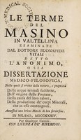 view Le terme del Masino in Valtellina / esaminate dal dottore Buonafede Vitali detto l'anonimo, o sia dissertazione medico-filosofica, nella quale si tratta della natura, e proprietà delle acque termali suddette, dell' origine delle fontane, della causa del loro calore, della produzione de' corpi minerali, che in esse contengonsi. Annessovi una brieve metodo di ben servirsene.