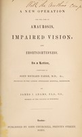 view A new operation for the cure of amaurosis, impaired vision and shortsightedness : in a letter addressed to John Richard Farre / by James J. Adams.