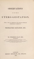 view Observations on the term of utero-gestation : with a view of correcting the opinions generally entertained in respect to protacted gestation, etc / by Charles Clay.