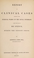 view Report of clinical cases treated in the surgical wards of the Royal Infirmary under the care of Mr. Spence during the session 1862-63 / by Arthur G. Reid.